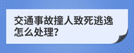 交通事故撞人致死逃逸怎么处理？