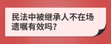 民法中被继承人不在场遗嘱有效吗？