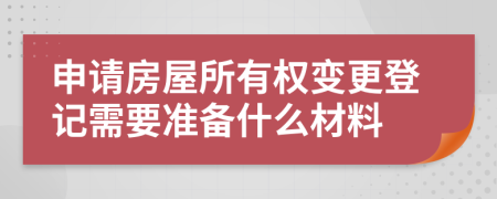 申请房屋所有权变更登记需要准备什么材料