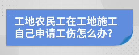 工地农民工在工地施工自己申请工伤怎么办？