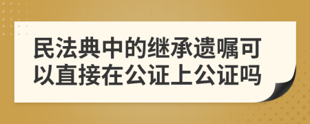 民法典中的继承遗嘱可以直接在公证上公证吗