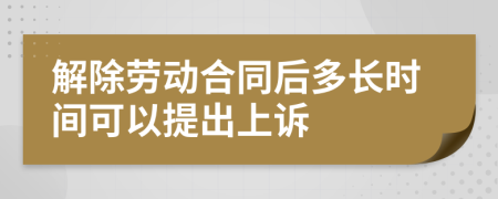 解除劳动合同后多长时间可以提出上诉