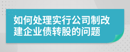 如何处理实行公司制改建企业债转股的问题