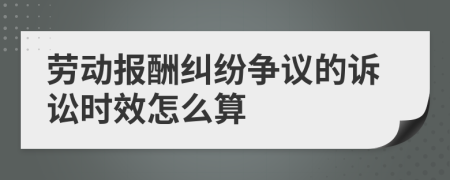 劳动报酬纠纷争议的诉讼时效怎么算