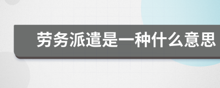 劳务派遣是一种什么意思