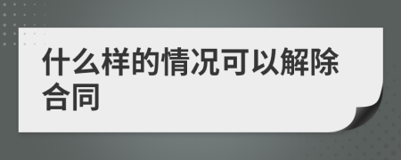 什么样的情况可以解除合同