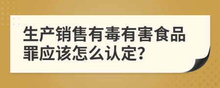 生产销售有毒有害食品罪应该怎么认定？