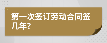 第一次签订劳动合同签几年？