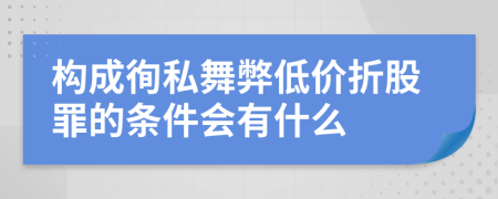 构成徇私舞弊低价折股罪的条件会有什么