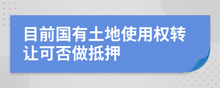 目前国有土地使用权转让可否做抵押