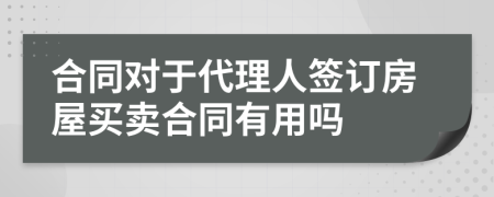 合同对于代理人签订房屋买卖合同有用吗