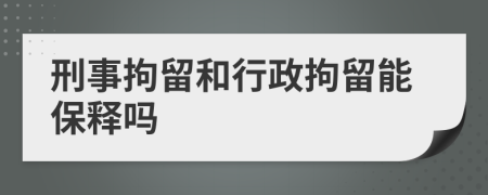 刑事拘留和行政拘留能保释吗