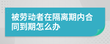 被劳动者在隔离期内合同到期怎么办