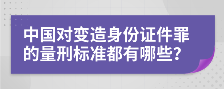 中国对变造身份证件罪的量刑标准都有哪些？