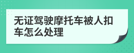 无证驾驶摩托车被人扣车怎么处理