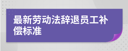 最新劳动法辞退员工补偿标准