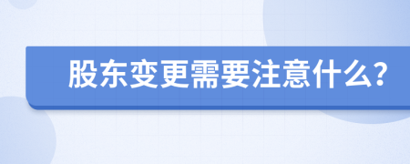 股东变更需要注意什么？