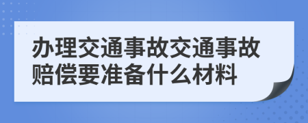 办理交通事故交通事故赔偿要准备什么材料