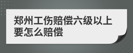 郑州工伤赔偿六级以上要怎么赔偿