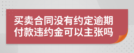 买卖合同没有约定逾期付款违约金可以主张吗