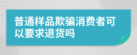 普通样品欺骗消费者可以要求退货吗