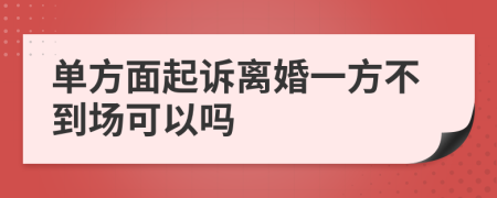 单方面起诉离婚一方不到场可以吗