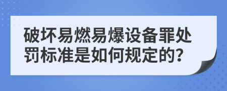 破坏易燃易爆设备罪处罚标准是如何规定的？