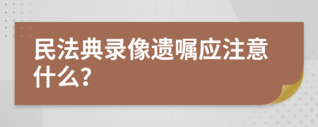 民法典录像遗嘱应注意什么？