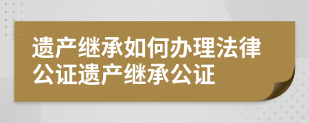 遗产继承如何办理法律公证遗产继承公证