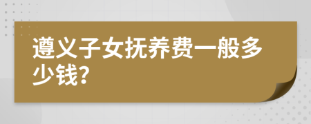 遵义子女抚养费一般多少钱？
