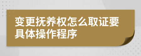 变更抚养权怎么取证要具体操作程序