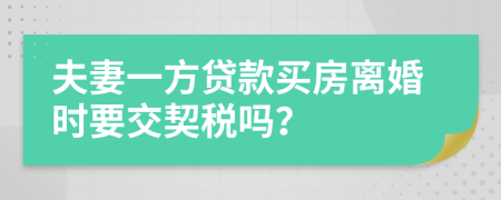夫妻一方贷款买房离婚时要交契税吗？