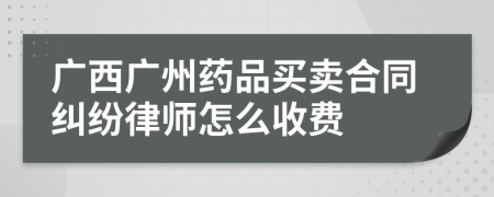 广西广州药品买卖合同纠纷律师怎么收费