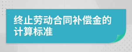 终止劳动合同补偿金的计算标准