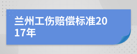 兰州工伤赔偿标准2017年