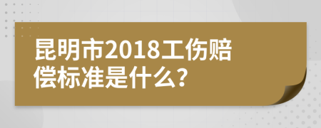 昆明市2018工伤赔偿标准是什么？