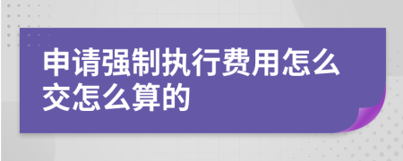 申请强制执行费用怎么交怎么算的