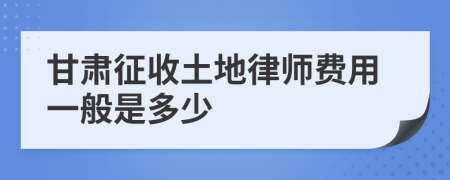 甘肃征收土地律师费用一般是多少