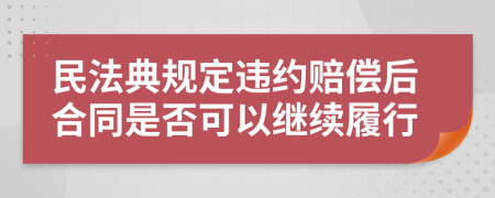 民法典规定违约赔偿后合同是否可以继续履行