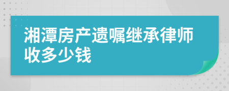 湘潭房产遗嘱继承律师收多少钱