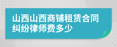 山西山西商铺租赁合同纠纷律师费多少