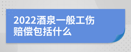 2022酒泉一般工伤赔偿包括什么