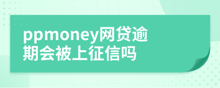 ppmoney网贷逾期会被上征信吗