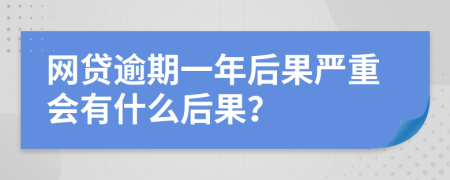 网贷逾期一年后果严重会有什么后果？