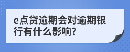 e点贷逾期会对逾期银行有什么影响？