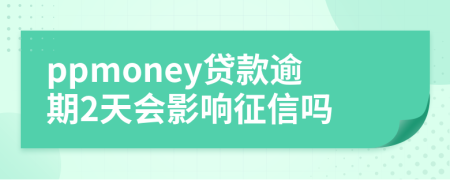 ppmoney贷款逾期2天会影响征信吗