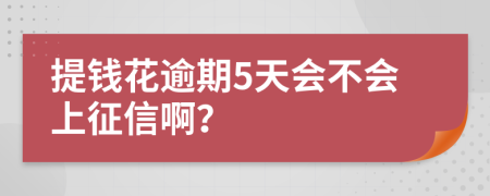 提钱花逾期5天会不会上征信啊？