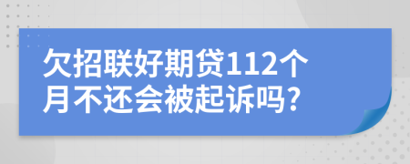 欠招联好期贷112个月不还会被起诉吗?