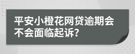 平安小橙花网贷逾期会不会面临起诉？