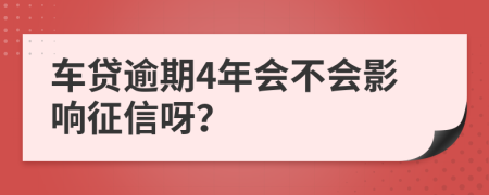 车贷逾期4年会不会影响征信呀？